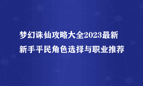 梦幻诛仙攻略大全2023最新 新手平民角色选择与职业推荐