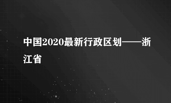 中国2020最新行政区划——浙江省