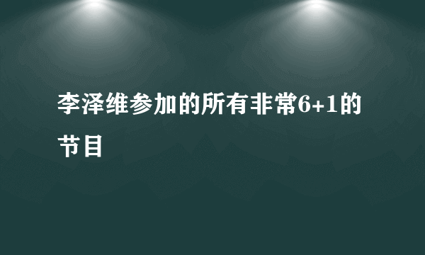 李泽维参加的所有非常6+1的节目