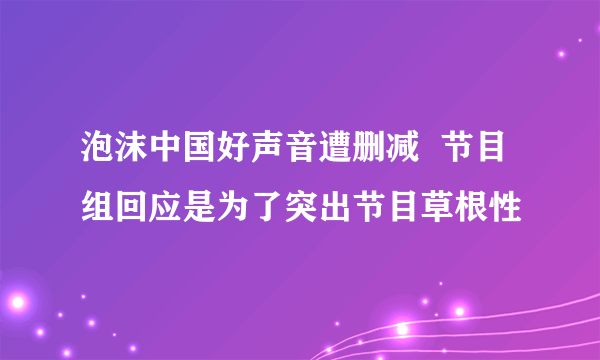 泡沫中国好声音遭删减  节目组回应是为了突出节目草根性