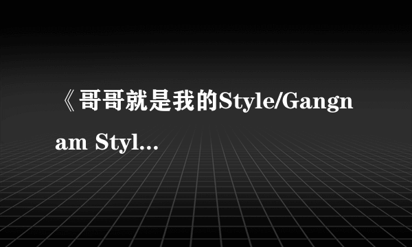 《哥哥就是我的Style/Gangnam Style》MV高清