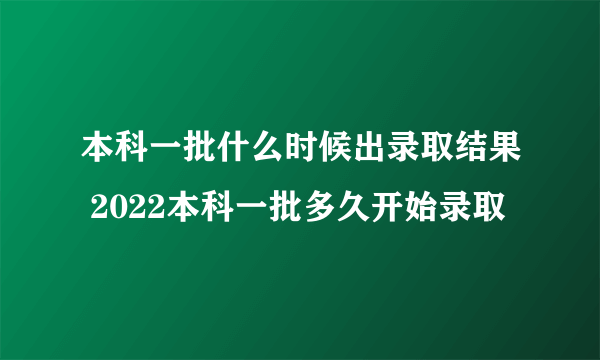 本科一批什么时候出录取结果 2022本科一批多久开始录取