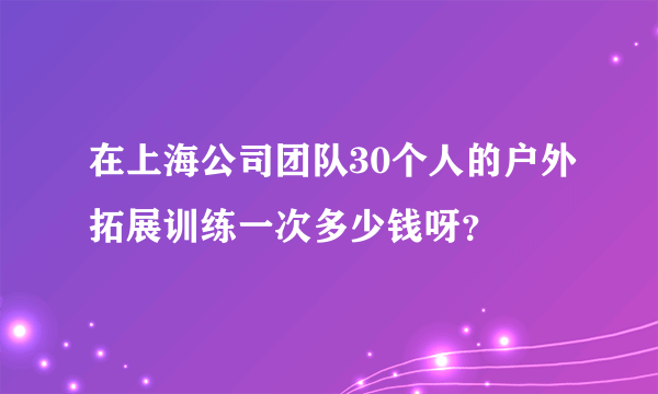 在上海公司团队30个人的户外拓展训练一次多少钱呀？