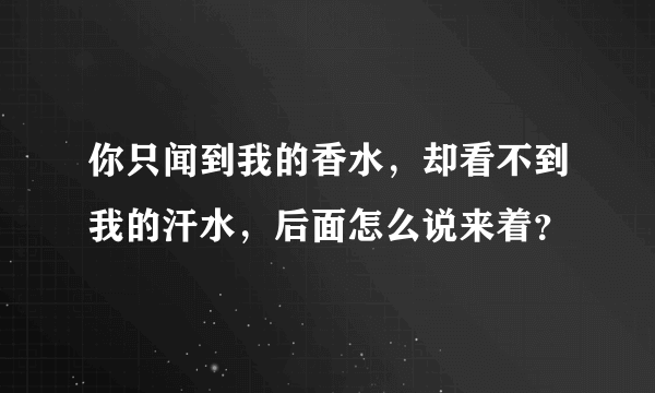 你只闻到我的香水，却看不到我的汗水，后面怎么说来着？