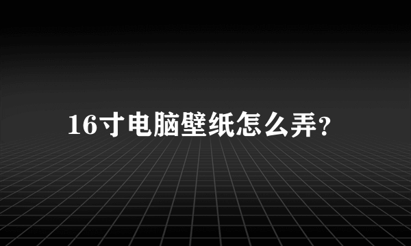 16寸电脑壁纸怎么弄？