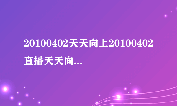 20100402天天向上20100402直播天天向上100402视频直播在线观看高清下载