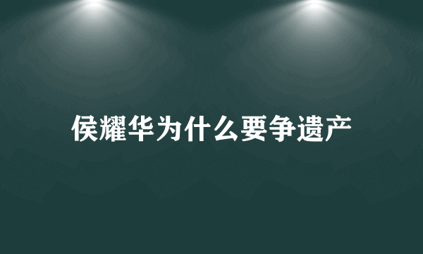 侯耀华为什么要争遗产