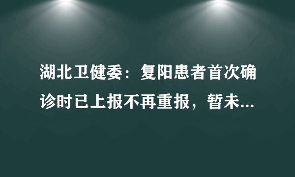 湖北卫健委：复阳患者首次确诊时已上报不再重报，暂未发现传染人