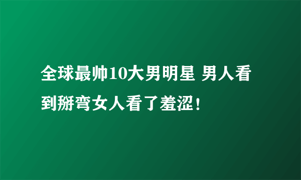 全球最帅10大男明星 男人看到掰弯女人看了羞涩！