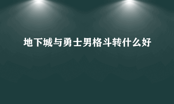 地下城与勇士男格斗转什么好