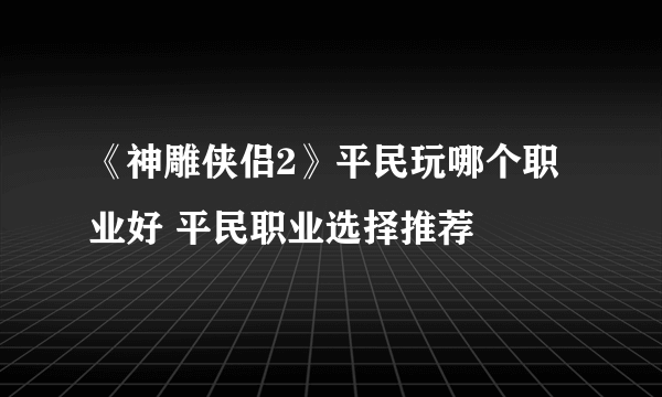 《神雕侠侣2》平民玩哪个职业好 平民职业选择推荐