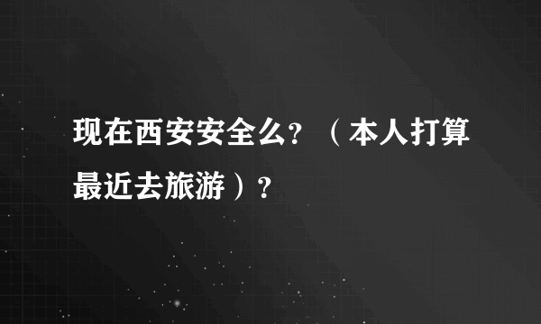 现在西安安全么？（本人打算最近去旅游）？