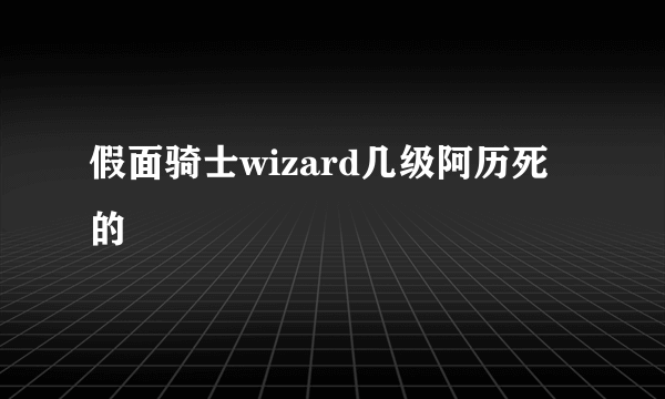 假面骑士wizard几级阿历死的