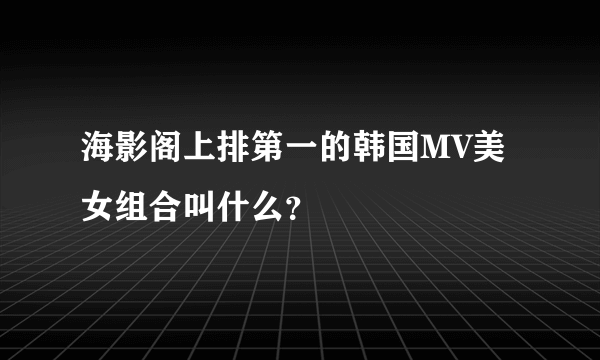 海影阁上排第一的韩国MV美女组合叫什么？