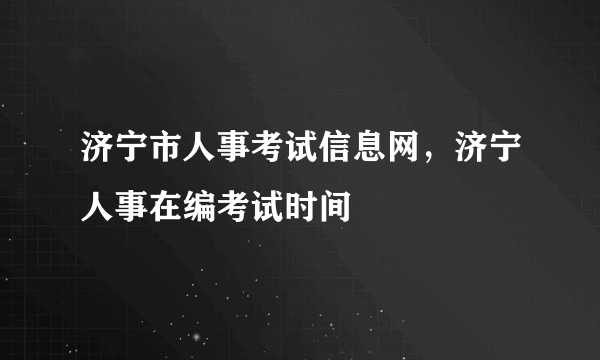 济宁市人事考试信息网，济宁人事在编考试时间