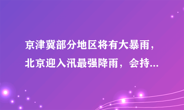 京津冀部分地区将有大暴雨，北京迎入汛最强降雨，会持续多久？