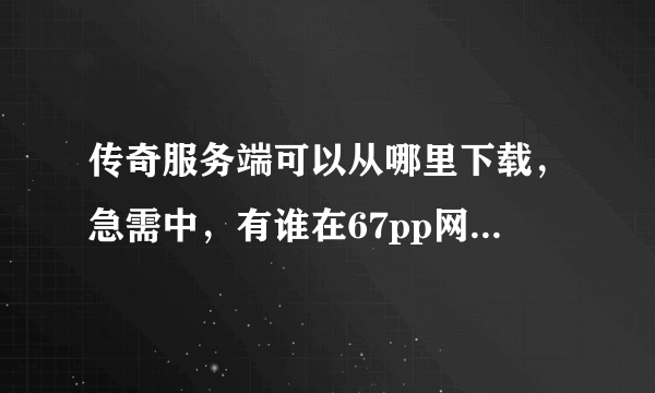 传奇服务端可以从哪里下载，急需中，有谁在67pp网站上下载过，到底有没限制呀？求正解。。。