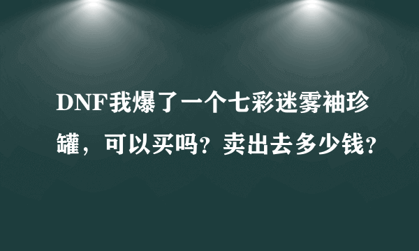 DNF我爆了一个七彩迷雾袖珍罐，可以买吗？卖出去多少钱？