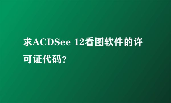 求ACDSee 12看图软件的许可证代码？