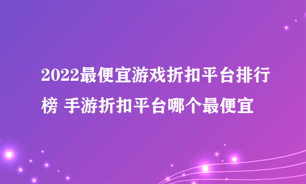 2022最便宜游戏折扣平台排行榜 手游折扣平台哪个最便宜