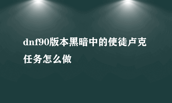 dnf90版本黑暗中的使徒卢克任务怎么做