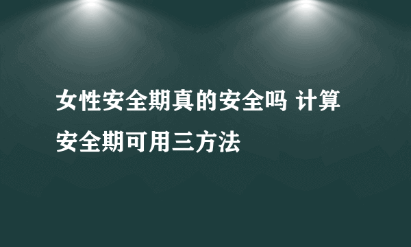 女性安全期真的安全吗 计算安全期可用三方法