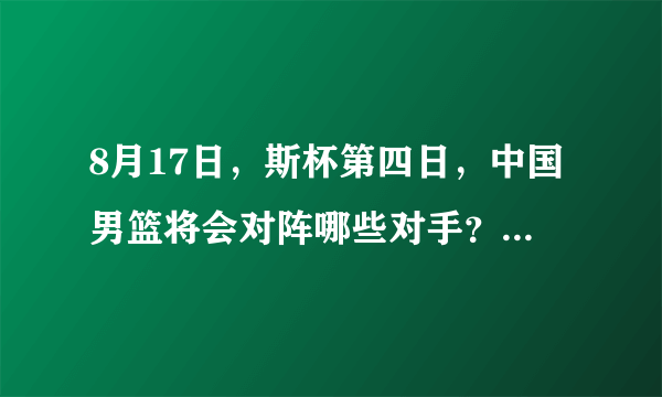 8月17日，斯杯第四日，中国男篮将会对阵哪些对手？比赛有哪些看点？CCTV5直播吗？