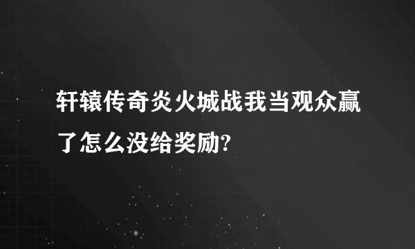 轩辕传奇炎火城战我当观众赢了怎么没给奖励?