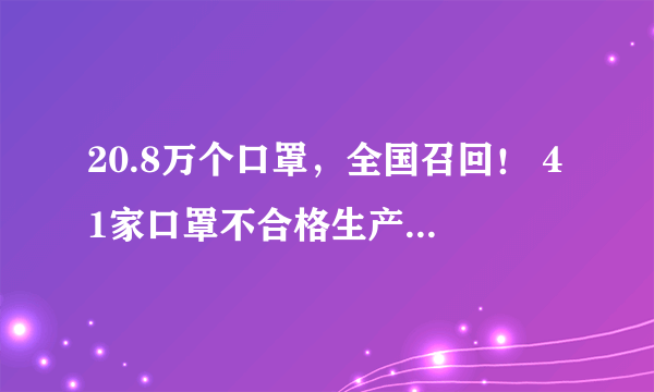 20.8万个口罩，全国召回！ 41家口罩不合格生产企业被查处（附名单）