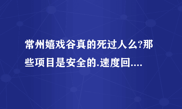 常州嬉戏谷真的死过人么?那些项目是安全的.速度回.肯定给分