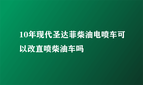 10年现代圣达菲柴油电喷车可以改直喷柴油车吗