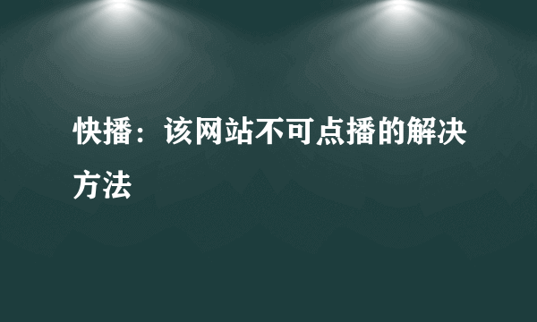 快播：该网站不可点播的解决方法