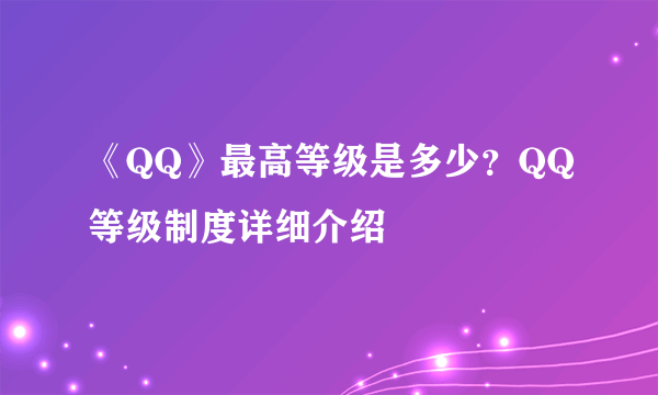 《QQ》最高等级是多少？QQ等级制度详细介绍