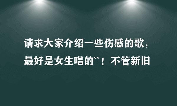 请求大家介绍一些伤感的歌，最好是女生唱的``！不管新旧