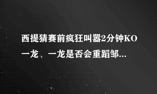 西提猜赛前疯狂叫嚣2分钟KO一龙、一龙是否会重蹈邹市明之路？