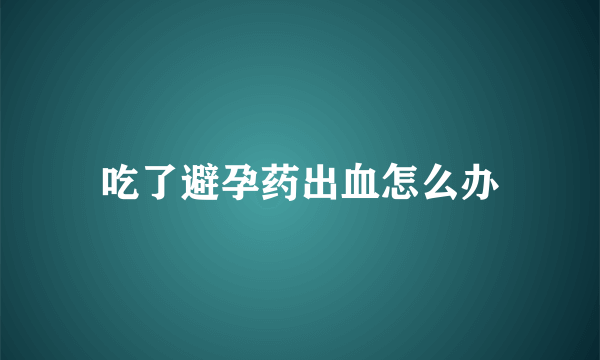 吃了避孕药出血怎么办