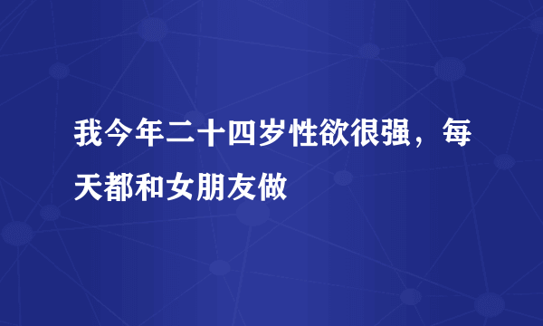 我今年二十四岁性欲很强，每天都和女朋友做