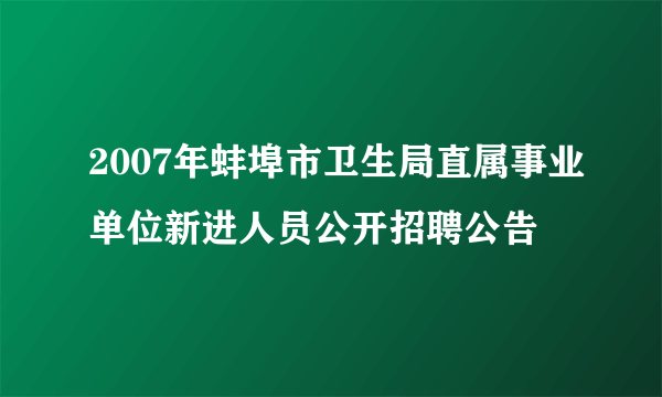 2007年蚌埠市卫生局直属事业单位新进人员公开招聘公告