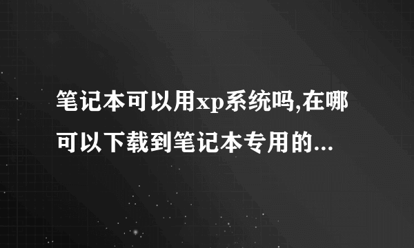 笔记本可以用xp系统吗,在哪可以下载到笔记本专用的xp系统啊