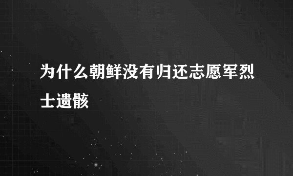 为什么朝鲜没有归还志愿军烈士遗骸