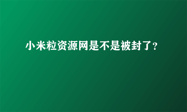 小米粒资源网是不是被封了？