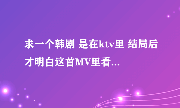 求一个韩剧 是在ktv里 结局后才明白这首MV里看见的。不是一公升的眼泪…也不是邓超那个 剧情是男