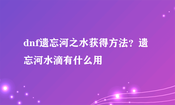 dnf遗忘河之水获得方法？遗忘河水滴有什么用