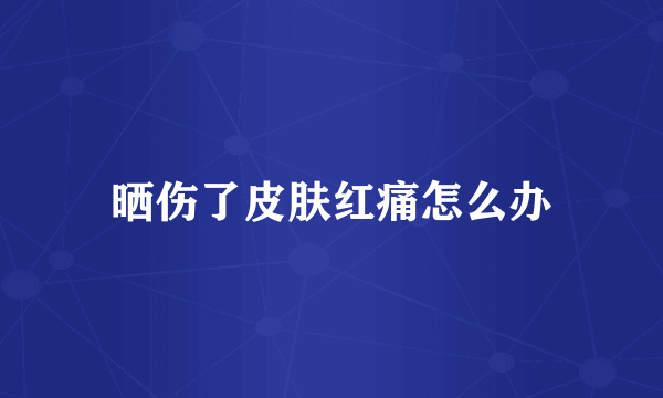 晒伤了皮肤红痛怎么办