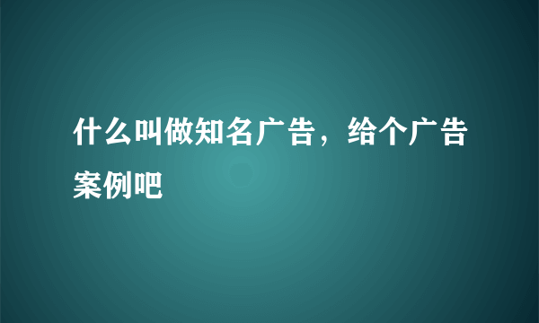 什么叫做知名广告，给个广告案例吧