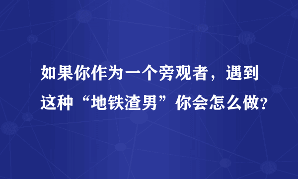 如果你作为一个旁观者，遇到这种“地铁渣男”你会怎么做？