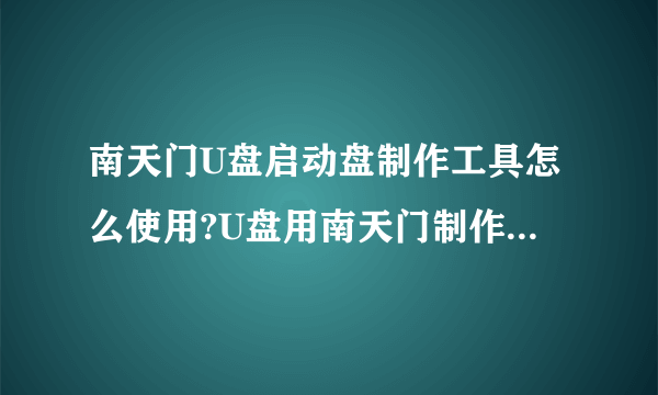 南天门U盘启动盘制作工具怎么使用?U盘用南天门制作好了 可是要装入电脑的系统放到那里？