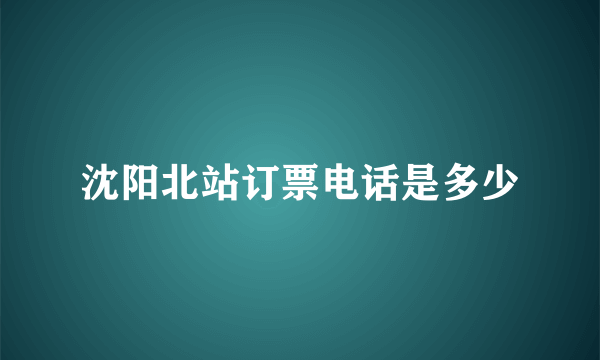 沈阳北站订票电话是多少