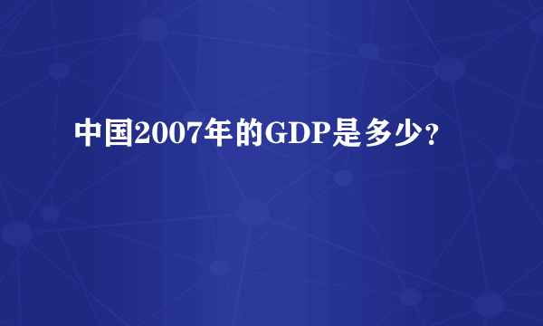 中国2007年的GDP是多少？