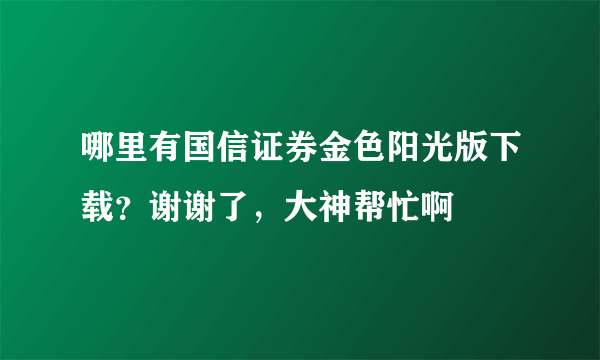 哪里有国信证券金色阳光版下载？谢谢了，大神帮忙啊